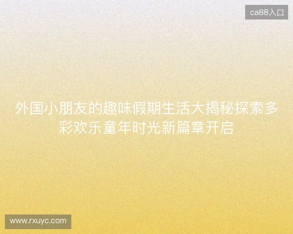 外国小朋友的趣味假期生活大揭秘探索多彩欢乐童年时光新篇章开启